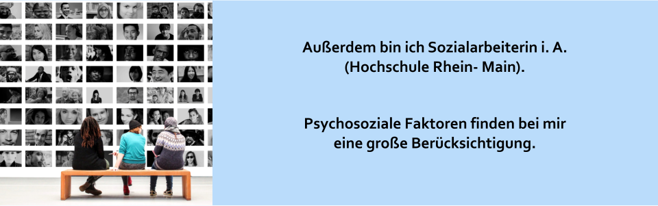 Außerdem bin ich Sozialarbeiterin i. A. (Hochschule Rhein- Main).    Psychosoziale Faktoren finden bei mir eine große Berücksichtigung.