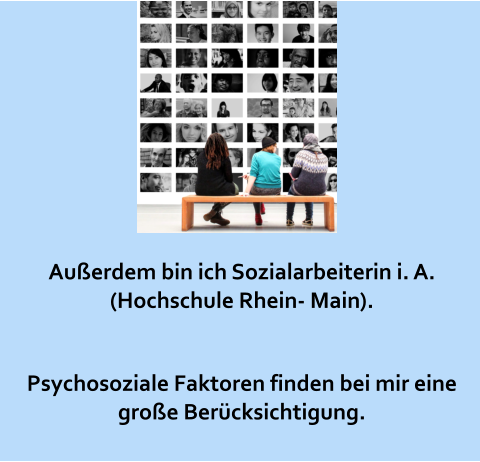 Außerdem bin ich Sozialarbeiterin i. A. (Hochschule Rhein- Main).    Psychosoziale Faktoren finden bei mir eine große Berücksichtigung.